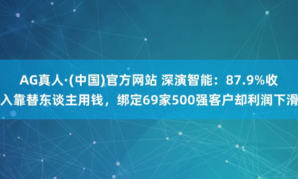 AG真人·(中国)官方网站 深演智能:87.9%收入靠替东谈主用钱,绑定69家500强客户却利润下滑