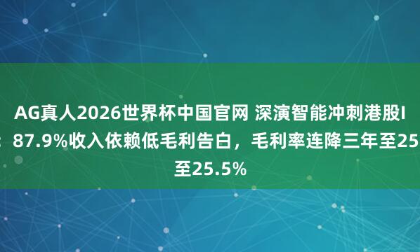 AG真人2026世界杯中国官网 深演智能冲刺港股IPO:87.9%收入依赖低毛利告白,毛利率连降三年至25.5%