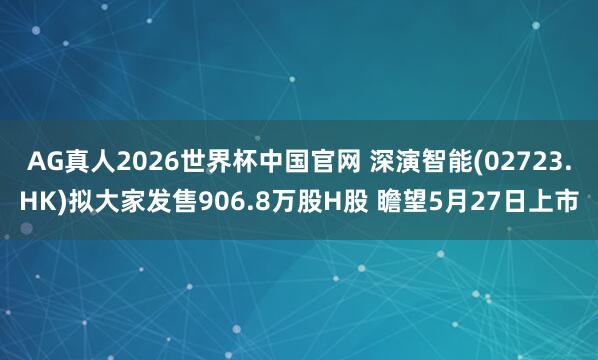 AG真人2026世界杯中国官网 深演智能(02723.HK)拟大家发售906.8万股H股 瞻望5月27日上市