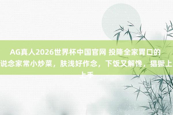 AG真人2026世界杯中国官网 投降全家胃口的 8 说念家常小炒菜,肤浅好作念,下饭又解馋,猖獗上手