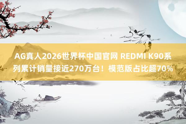 AG真人2026世界杯中国官网 REDMI K90系列累计销量接近270万台!模范版占比超70%