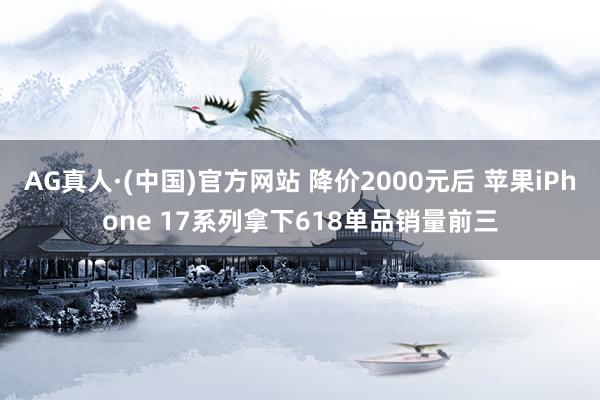 AG真人·(中国)官方网站 降价2000元后 苹果iPhone 17系列拿下618单品销量前三
