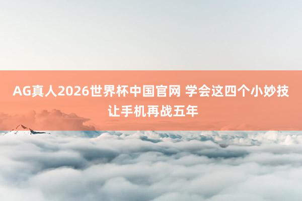 AG真人2026世界杯中国官网 学会这四个小妙技 让手机再战五年