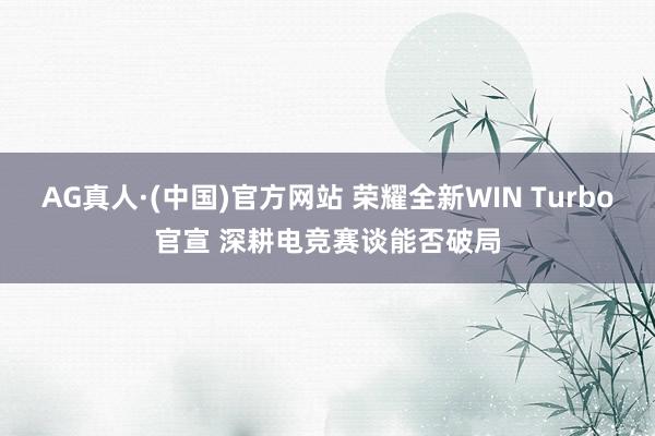 AG真人·(中国)官方网站 荣耀全新WIN Turbo官宣 深耕电竞赛谈能否破局