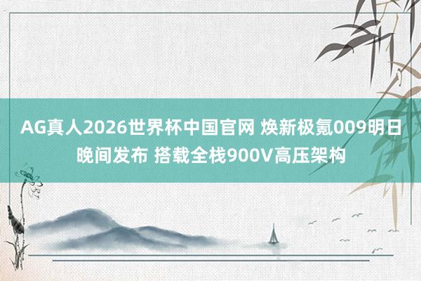 AG真人2026世界杯中国官网 焕新极氪009明日晚间发布 搭载全栈900V高压架构