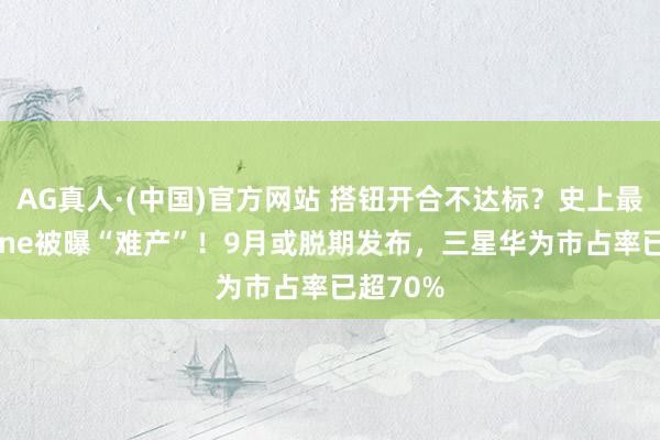 AG真人·(中国)官方网站 搭钮开合不达标?史上最贵iPhone被曝“难产”!9月或脱期发布,三星华为市占率已超70%