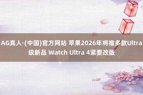 AG真人·(中国)官方网站 苹果2026年将推多款Ultra级新品 Watch Ultra 4紧要改版