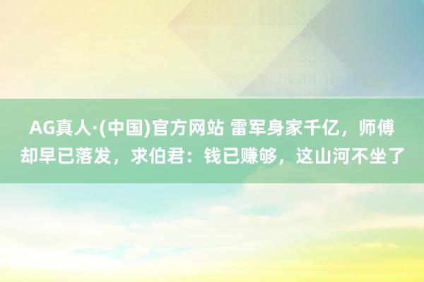 AG真人·(中国)官方网站 雷军身家千亿,师傅却早已落发,求伯君:钱已赚够,这山河不坐了