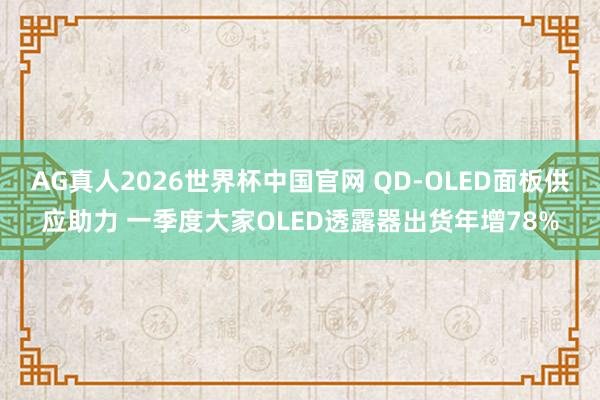 AG真人2026世界杯中国官网 QD-OLED面板供应助力 一季度大家OLED透露器出货年增78%