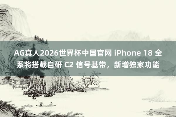 AG真人2026世界杯中国官网 iPhone 18 全系将搭载自研 C2 信号基带,新增独家功能