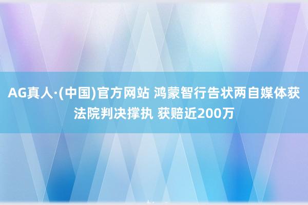 AG真人·(中国)官方网站 鸿蒙智行告状两自媒体获法院判决撑执 获赔近200万