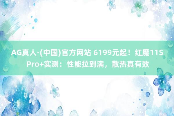 AG真人·(中国)官方网站 6199元起!红魔11S Pro+实测:性能拉到满,散热真有效