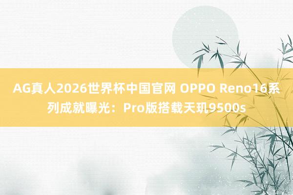 AG真人2026世界杯中国官网 OPPO Reno16系列成就曝光:Pro版搭载天玑9500s