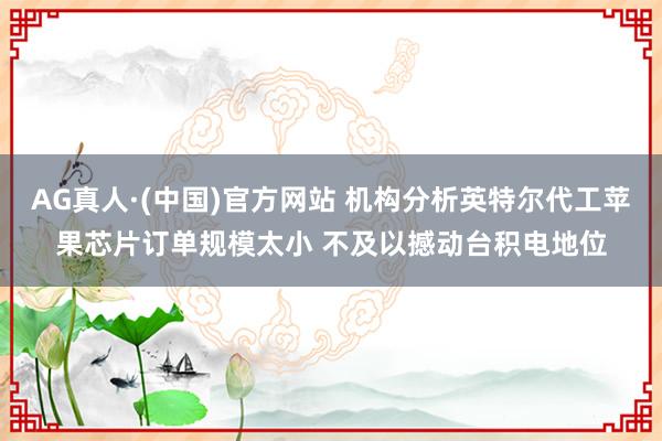AG真人·(中国)官方网站 机构分析英特尔代工苹果芯片订单规模太小 不及以撼动台积电地位