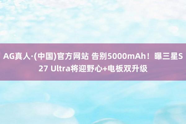 AG真人·(中国)官方网站 告别5000mAh!曝三星S27 Ultra将迎野心+电板双升级