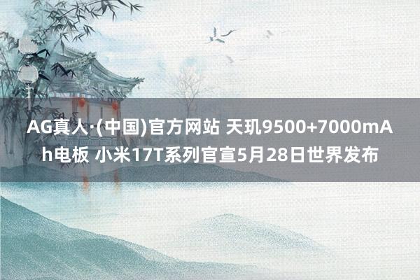 AG真人·(中国)官方网站 天玑9500+7000mAh电板 小米17T系列官宣5月28日世界发布
