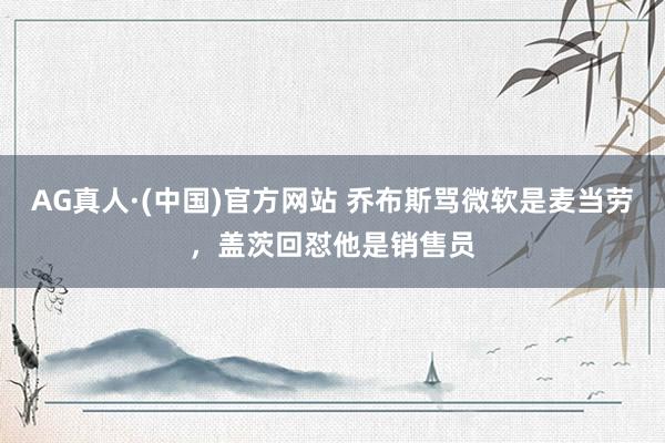 AG真人·(中国)官方网站 乔布斯骂微软是麦当劳,盖茨回怼他是销售员