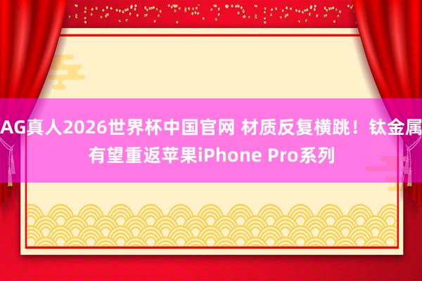 AG真人2026世界杯中国官网 材质反复横跳!钛金属有望重返苹果iPhone Pro系列