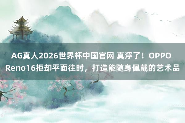 AG真人2026世界杯中国官网 真浮了！OPPO Reno16拒却平面往时，打造能随身佩戴的艺术品