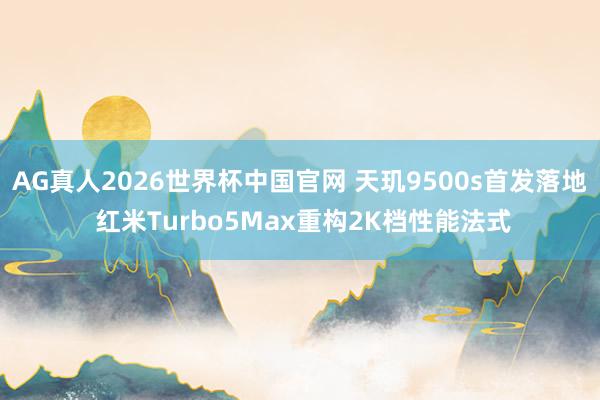 AG真人2026世界杯中国官网 天玑9500s首发落地 红米Turbo5Max重构2K档性能法式
