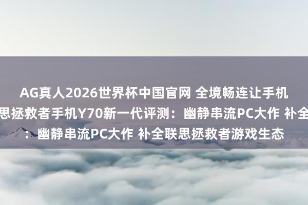 AG真人2026世界杯中国官网 全境畅连让手机也能玩电脑游戏?联思拯救者手机Y70新一代评测:幽静串流PC大作 补全联思拯救者游戏生态