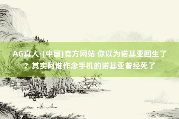 AG真人·(中国)官方网站 你以为诺基亚回生了?其实阿谁作念手机的诺基亚曾经死了