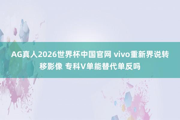 AG真人2026世界杯中国官网 vivo重新界说转移影像 专科V单能替代单反吗