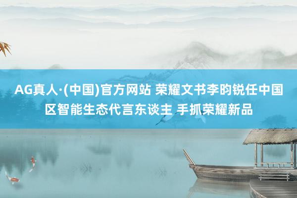 AG真人·(中国)官方网站 荣耀文书李昀锐任中国区智能生态代言东谈主 手抓荣耀新品