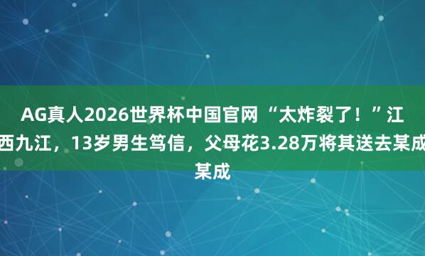 AG真人2026世界杯中国官网 “太炸裂了!”江西九江,13岁男生笃信,父母花3.28万将其送去某成