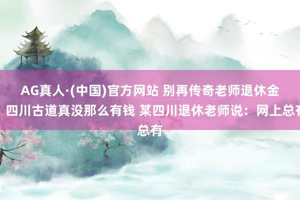 AG真人·(中国)官方网站 别再传奇老师退休金,四川古道真没那么有钱 某四川退休老师说:网上总有