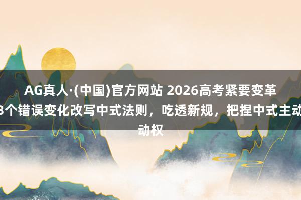 AG真人·(中国)官方网站 2026高考紧要变革!3个错误变化改写中式法则,吃透新规,把捏中式主动权