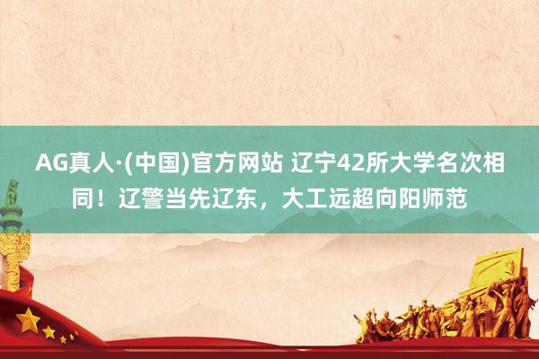 AG真人·(中国)官方网站 辽宁42所大学名次相同!辽警当先辽东,大工远超向阳师范
