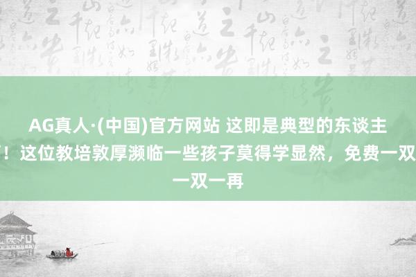 AG真人·(中国)官方网站 这即是典型的东谈主性啊!这位教培敦厚濒临一些孩子莫得学显然,免费一双一再