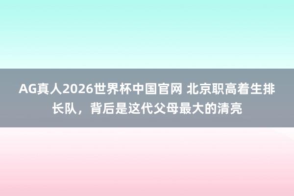 AG真人2026世界杯中国官网 北京职高着生排长队,背后是这代父母最大的清亮