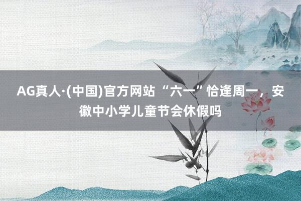 AG真人·(中国)官方网站 “六一”恰逢周一,安徽中小学儿童节会休假吗