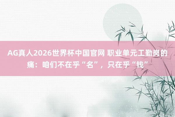 AG真人2026世界杯中国官网 职业单元工勤岗的痛：咱们不在乎“名”，只在乎“钱”