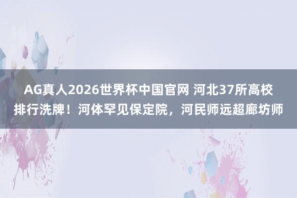 AG真人2026世界杯中国官网 河北37所高校排行洗牌！河体罕见保定院，河民师远超廊坊师
