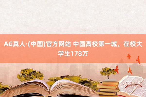 AG真人·(中国)官方网站 中国高校第一城，在校大学生178万
