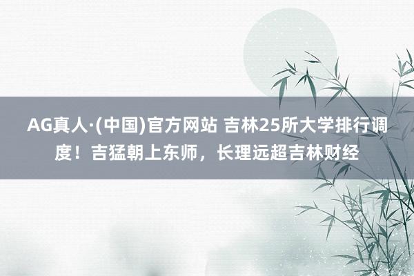AG真人·(中国)官方网站 吉林25所大学排行调度!吉猛朝上东师,长理远超吉林财经