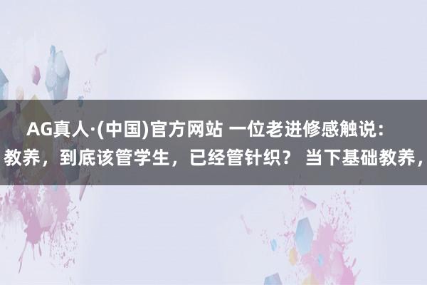 AG真人·(中国)官方网站 一位老进修感触说： 教养，到底该管学生，已经管针织？ 当下基础教养，
