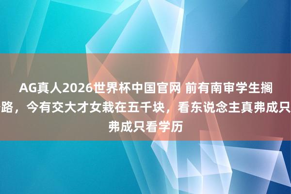 AG真人2026世界杯中国官网 前有南审学生搁置考公路,今有交大才女栽在五千块,看东说念主真弗成只看学历