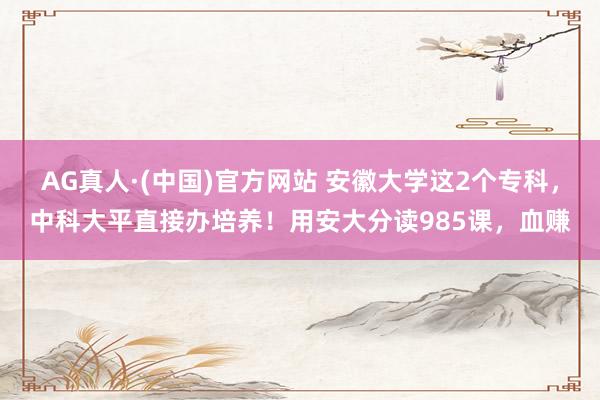 AG真人·(中国)官方网站 安徽大学这2个专科,中科大平直接办培养!用安大分读985课,血赚