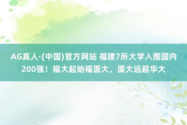 AG真人·(中国)官方网站 福建7所大学入围国内200强!福大起始福医大,厦大远超华大