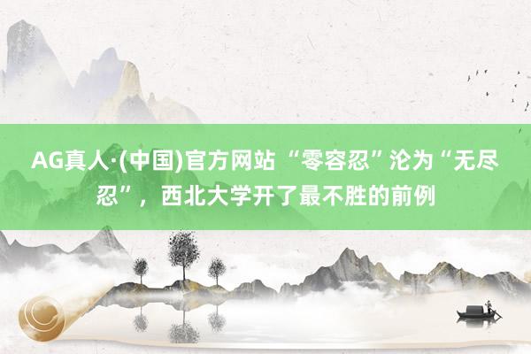 AG真人·(中国)官方网站 “零容忍”沦为“无尽忍”,西北大学开了最不胜的前例