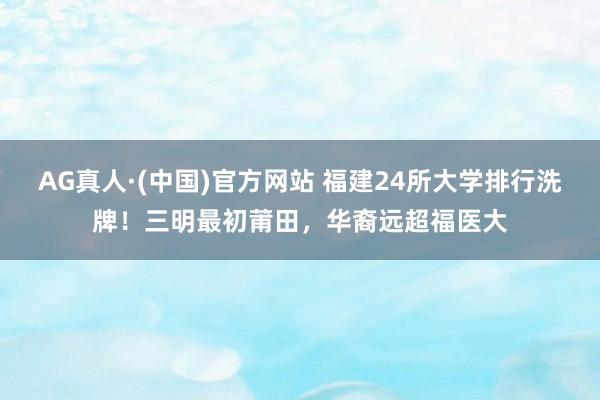 AG真人·(中国)官方网站 福建24所大学排行洗牌!三明最初莆田,华裔远超福医大