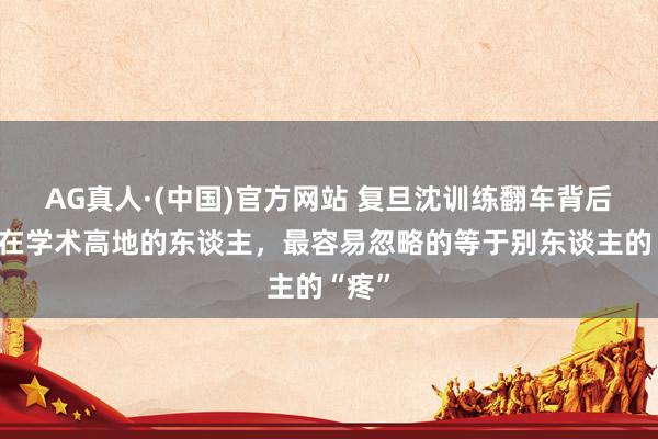 AG真人·(中国)官方网站 复旦沈训练翻车背后:站在学术高地的东谈主,最容易忽略的等于别东谈主的“疼”