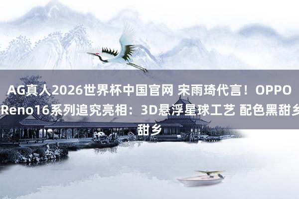 AG真人2026世界杯中国官网 宋雨琦代言!OPPO Reno16系列追究亮相:3D悬浮星球工艺 配色黑甜乡