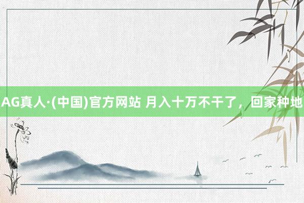 AG真人·(中国)官方网站 月入十万不干了,回家种地