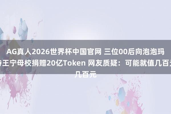 AG真人2026世界杯中国官网 三位00后向泡泡玛特王宁母校捐赠20亿Token 网友质疑:可能就值几百元