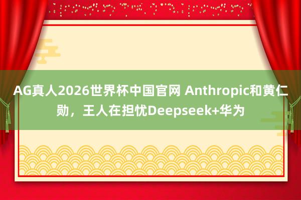 AG真人2026世界杯中国官网 Anthropic和黄仁勋,王人在担忧Deepseek+华为